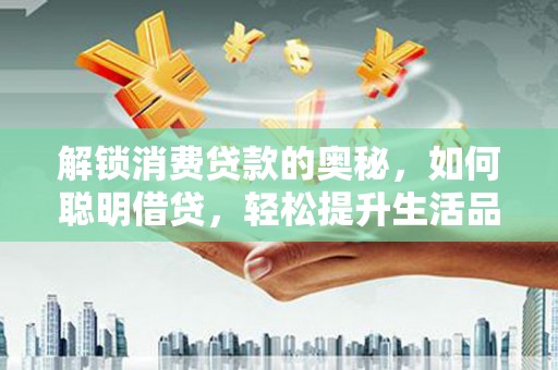 泸定解锁消费贷款的奥秘，如何聪明借贷，轻松提升生活品质
