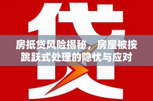 柳河房抵贷风险揭秘，房屋被按跳跃式处理的隐忧与应对