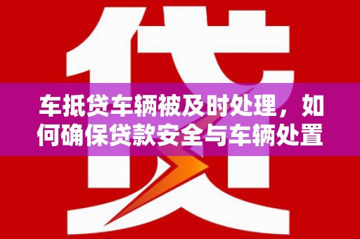 什邡车抵贷车辆被及时处理，如何确保贷款安全与车辆处置效率？