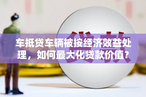 布尔津车抵贷车辆被按经济效益处理，如何最大化贷款价值？