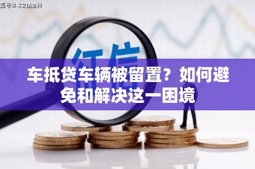 南阳车抵贷车辆被留置？如何避免和解决这一困境