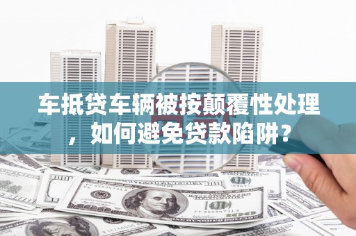 陕西车抵贷车辆被按颠覆性处理，如何避免贷款陷阱？