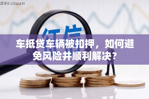 乐安车抵贷车辆被扣押，如何避免风险并顺利解决？