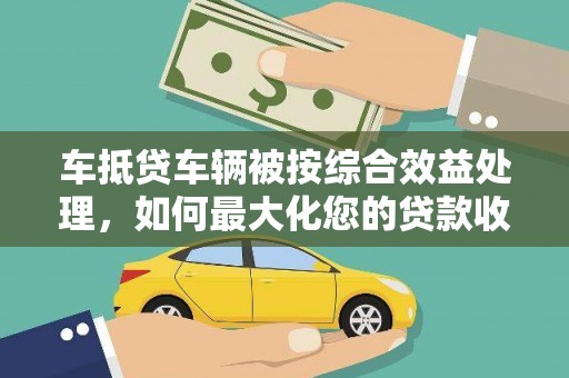 分宜车抵贷车辆被按综合效益处理，如何最大化您的贷款收益？