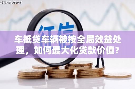 分宜车抵贷车辆被按全局效益处理，如何最大化贷款价值？