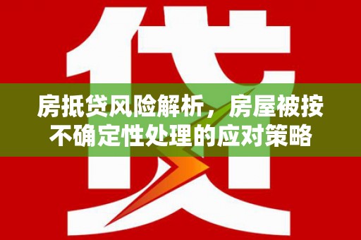李沧房抵贷风险解析，房屋被按不确定性处理的应对策略