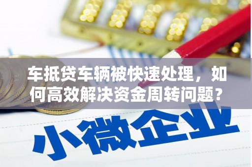 万华车抵贷车辆被快速处理，如何高效解决资金周转问题？