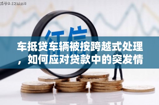 分宜车抵贷车辆被按跨越式处理，如何应对贷款中的突发情况？