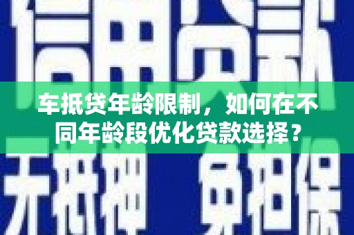 万华车抵贷年龄限制，如何在不同年龄段优化贷款选择？