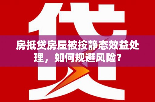 湄潭房抵贷房屋被按静态效益处理，如何规避风险？