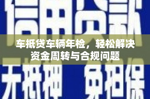 万华车抵贷车辆年检，轻松解决资金周转与合规问题