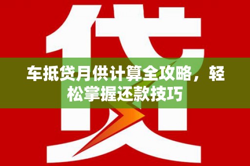 泸定车抵贷月供计算全攻略，轻松掌握还款技巧