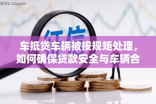 兴仁车抵贷车辆被按规矩处理，如何确保贷款安全与车辆合规？