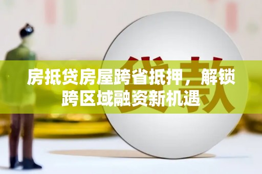 泸定房抵贷房屋跨省抵押，解锁跨区域融资新机遇