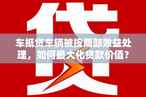 兖州车抵贷车辆被按局部效益处理，如何最大化贷款价值？
