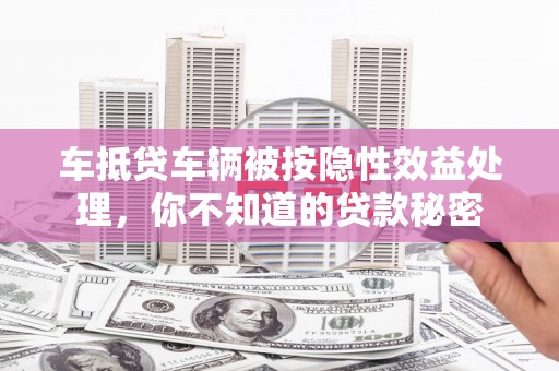 泸定车抵贷车辆被按隐性效益处理，你不知道的贷款秘密