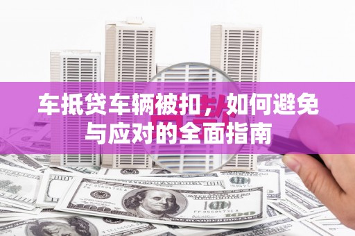 泸定车抵贷车辆被扣，如何避免与应对的全面指南