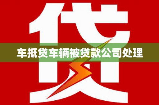 泸定车抵贷车辆被贷款公司处理