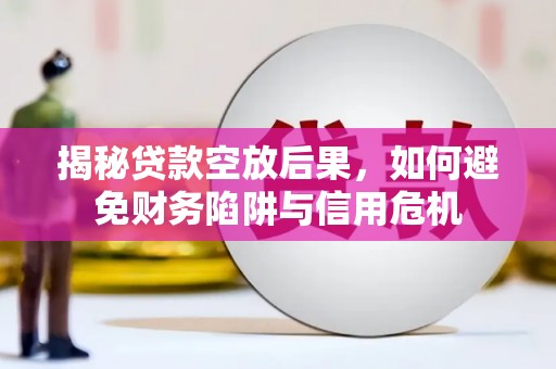 福兴揭秘贷款空放后果，如何避免财务陷阱与信用危机