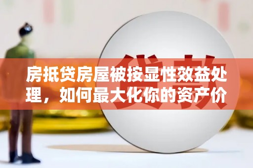 泸定房抵贷房屋被按显性效益处理，如何最大化你的资产价值？