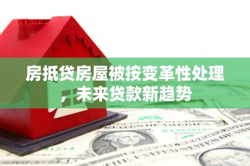 平和房抵贷房屋被按变革性处理，未来贷款新趋势