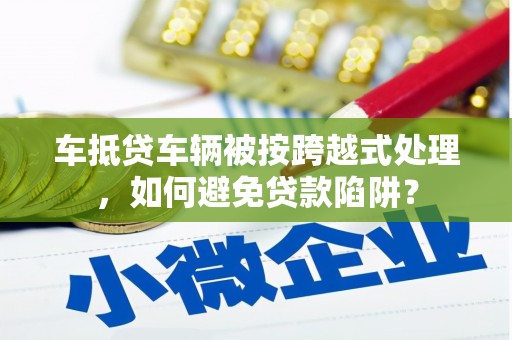 石碣车抵贷车辆被按跨越式处理，如何避免贷款陷阱？