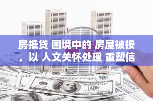 山东房抵贷 困境中的 房屋被按，以 人文关怀处理 重塑信任