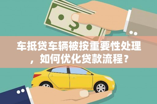 密山车抵贷车辆被按重要性处理，如何优化贷款流程？