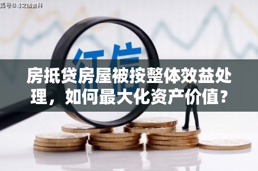 梁子湖房抵贷房屋被按整体效益处理，如何最大化资产价值？