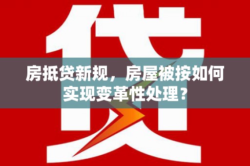 寿丰房抵贷新规，房屋被按如何实现变革性处理？
