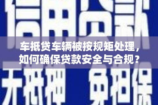 梁子湖车抵贷车辆被按规矩处理，如何确保贷款安全与合规？