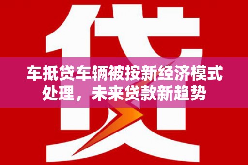 李沧车抵贷车辆被按新经济模式处理，未来贷款新趋势