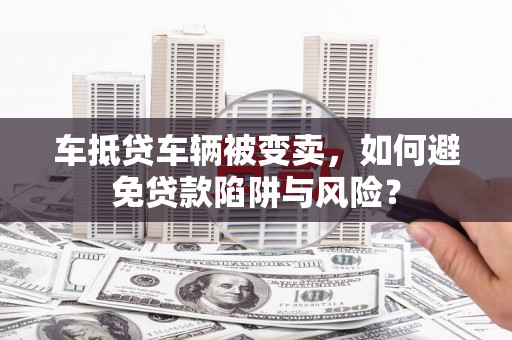 磐安车抵贷车辆被变卖，如何避免贷款陷阱与风险？