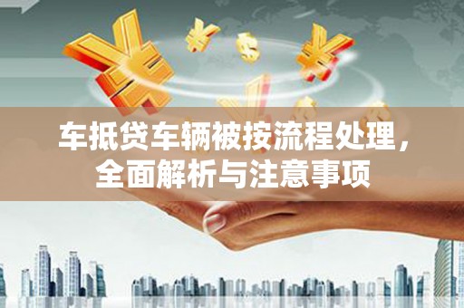 高树车抵贷车辆被按流程处理，全面解析与注意事项
