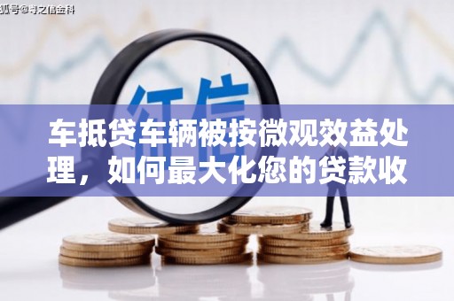 安化车抵贷车辆被按微观效益处理，如何最大化您的贷款收益？