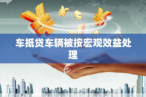 罗江车抵贷车辆被按宏观效益处理
