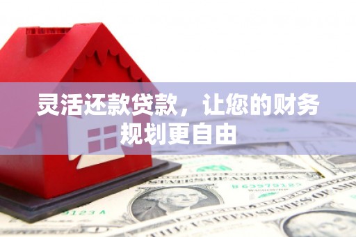 前郭尔罗斯灵活还款贷款，让您的财务规划更自由