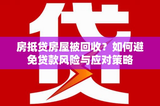安化房抵贷房屋被回收？如何避免贷款风险与应对策略