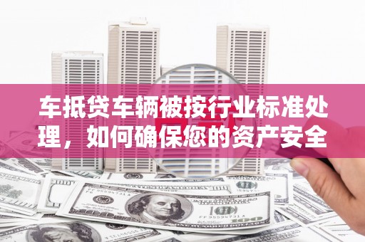 五营车抵贷车辆被按行业标准处理，如何确保您的资产安全？