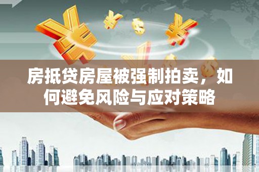 安化房抵贷房屋被强制拍卖，如何避免风险与应对策略