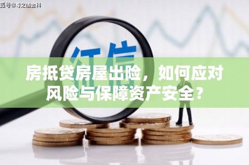 安化房抵贷房屋出险，如何应对风险与保障资产安全？