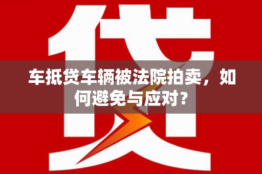 铜陵车抵贷车辆被法院拍卖，如何避免与应对？