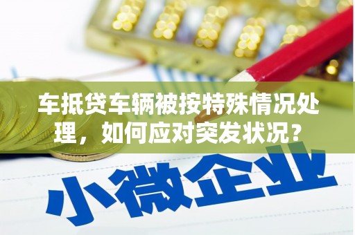 五营车抵贷车辆被按特殊情况处理，如何应对突发状况？