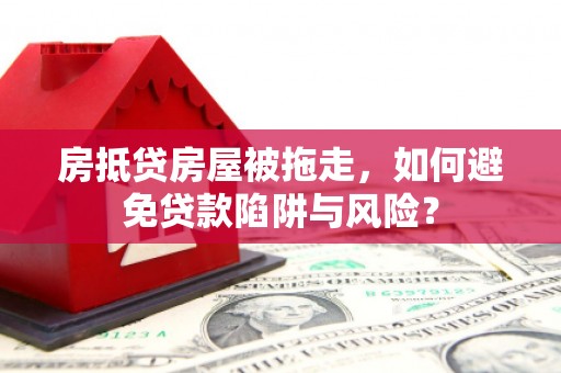 双柏房抵贷房屋被拖走，如何避免贷款陷阱与风险？