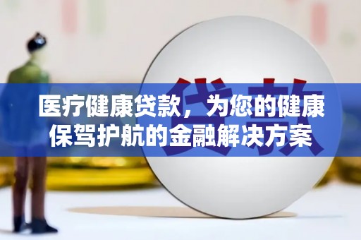 梅县医疗健康贷款，为您的健康保驾护航的金融解决方案