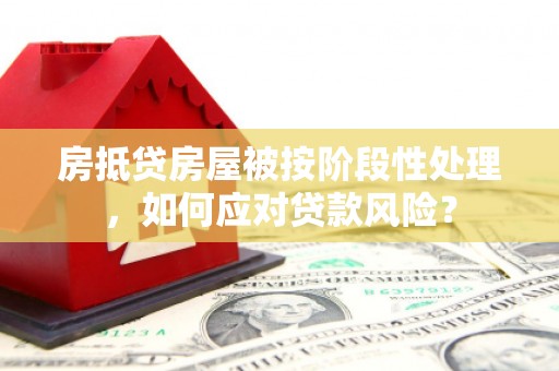 湘乡房抵贷房屋被按阶段性处理，如何应对贷款风险？