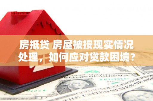 昆明房抵贷 房屋被按现实情况处理，如何应对贷款困境？