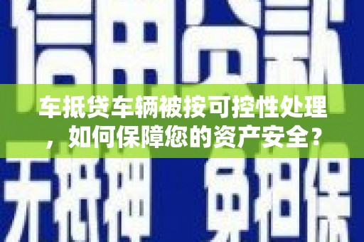 玉屏车抵贷车辆被按可控性处理，如何保障您的资产安全？
