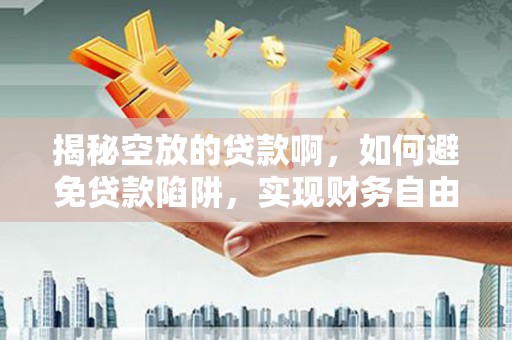 莘县揭秘空放的贷款啊，如何避免贷款陷阱，实现财务自由