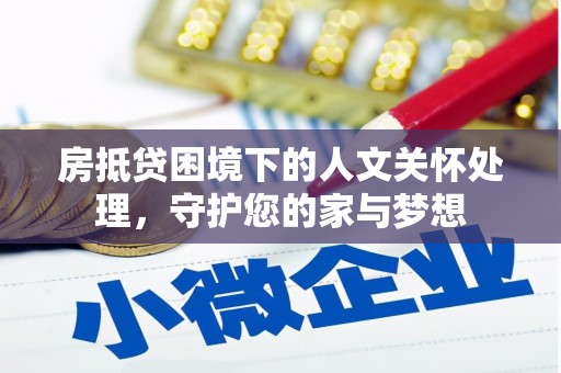 郾城房抵贷困境下的人文关怀处理，守护您的家与梦想